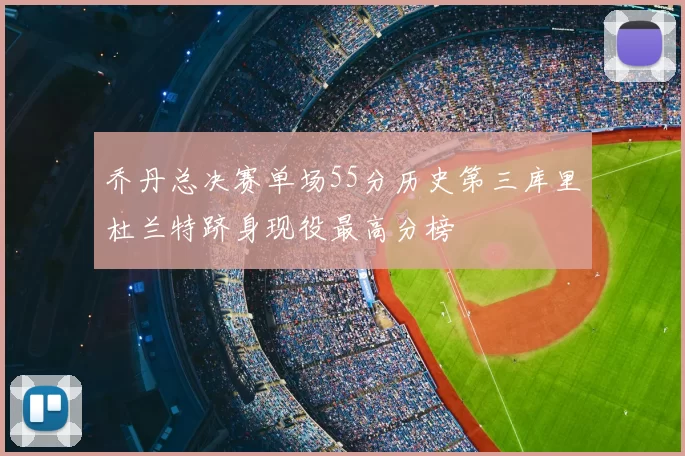 乔丹总决赛单场55分历史第三库里杜兰特跻身现役最高分榜