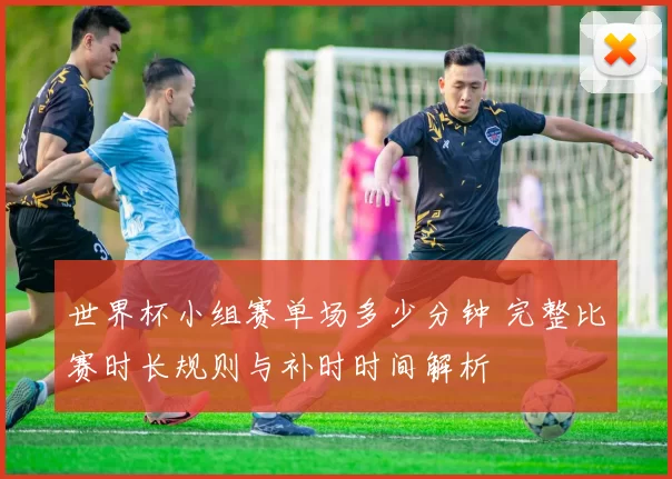 世界杯小组赛单场多少分钟 完整比赛时长规则与补时时间解析