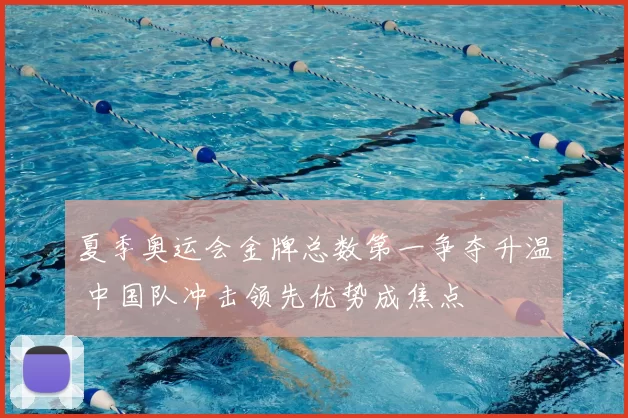 夏季奥运会金牌总数第一争夺升温 中国队冲击领先优势成焦点