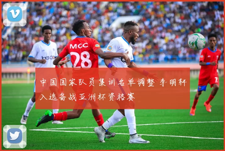 中国国家队员集训名单调整 李明轩入选备战亚洲杯资格赛