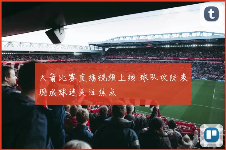 火箭比赛直播视频上线 球队攻防表现成球迷关注焦点