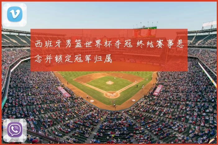 西班牙男篮世界杯夺冠 终结赛事悬念并锁定冠军归属