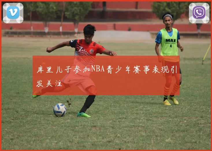 库里儿子参加NBA青少年赛事表现引发关注