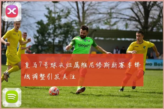 皇马7号球衣归属维尼修斯新赛季锋线调整引发关注