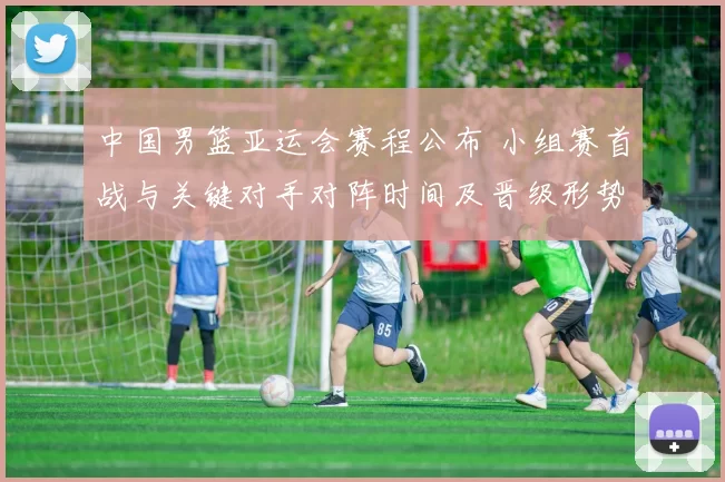 中国男篮亚运会赛程公布 小组赛首战与关键对手对阵时间及晋级形势解读