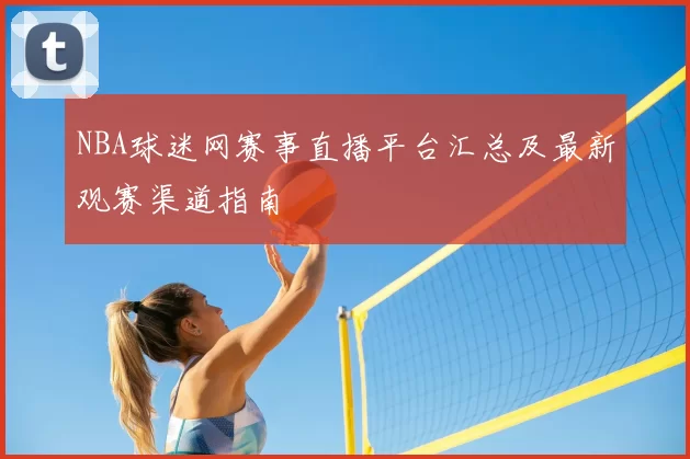 NBA球迷网赛事直播平台汇总及最新观赛渠道指南