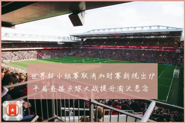 世界杯小组赛取消加时赛新规出炉 平局直接点球大战提升淘汰悬念