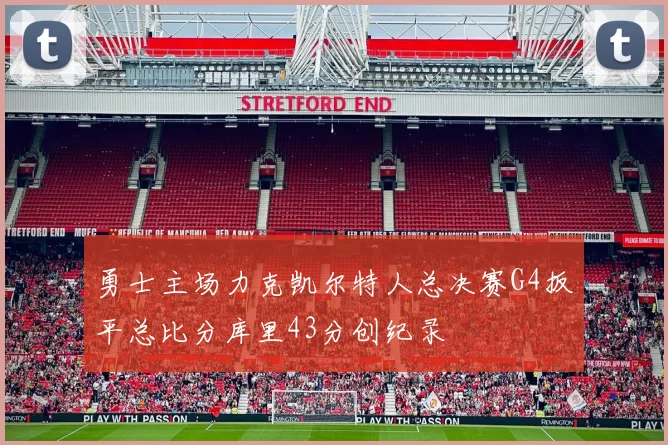 勇士主场力克凯尔特人总决赛G4扳平总比分库里43分创纪录