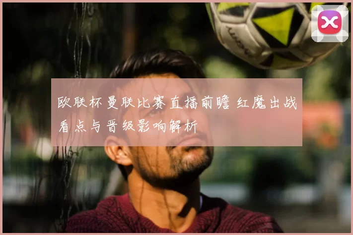 欧联杯曼联比赛直播前瞻 红魔出战看点与晋级影响解析