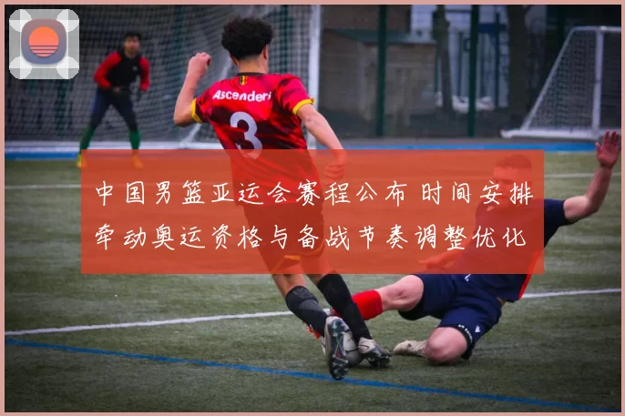 中国男篮亚运会赛程公布 时间安排牵动奥运资格与备战节奏调整优化