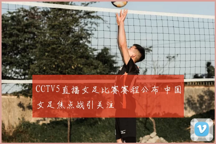 CCTV5直播女足比赛赛程公布 中国女足焦点战引关注