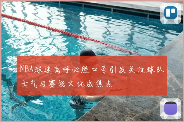 NBA球迷高呼必胜口号引发关注球队士气与赛场文化成焦点