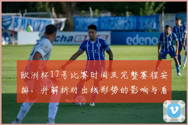 欧洲杯17号比赛时间及完整赛程安排,并解析对出线形势的影响与看点
