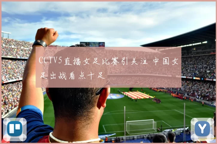 CCTV5直播女足比赛引关注 中国女足出战看点十足