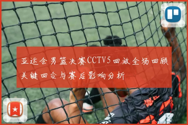 亚运会男篮决赛CCTV5回放全场回顾关键回合与赛后影响分析