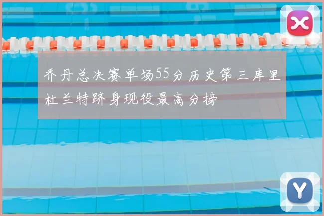 乔丹总决赛单场55分历史第三库里杜兰特跻身现役最高分榜