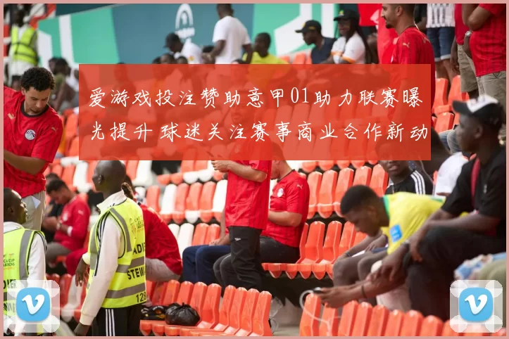 爱游戏投注赞助意甲01助力联赛曝光提升 球迷关注赛事商业合作新动向