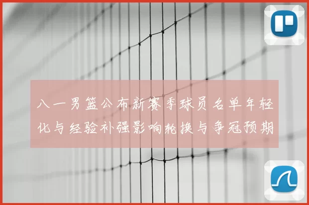 八一男篮公布新赛季球员名单年轻化与经验补强影响轮换与争冠预期