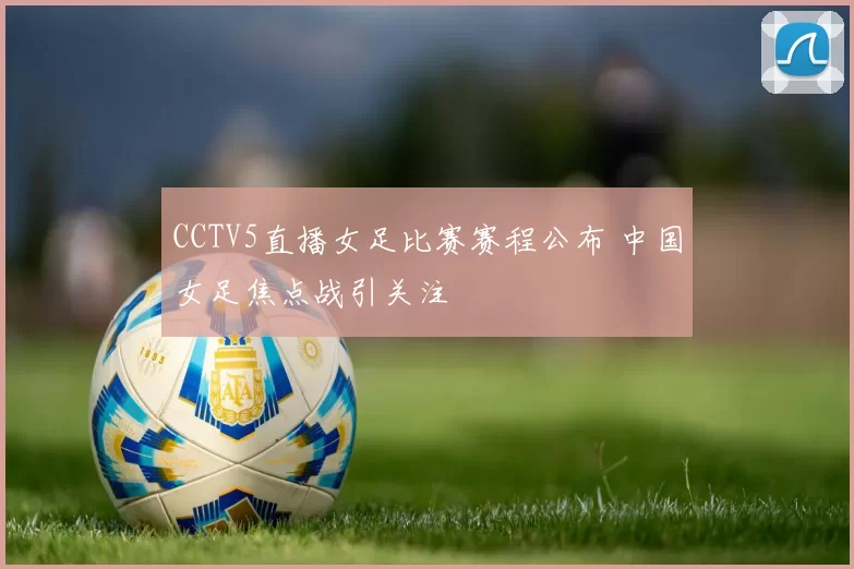 CCTV5直播女足比赛赛程公布 中国女足焦点战引关注