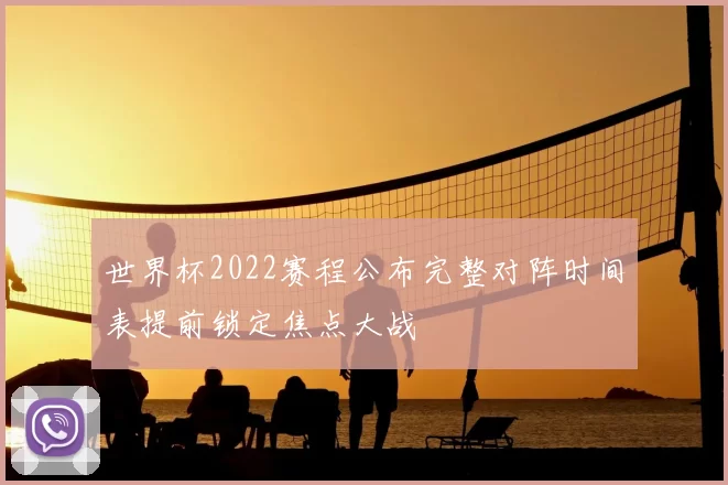 世界杯2022赛程公布完整对阵时间表提前锁定焦点大战