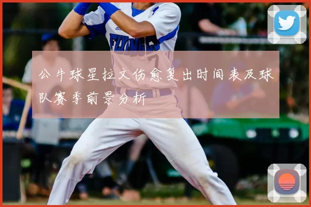 公牛球星拉文伤愈复出时间表及球队赛季前景分析