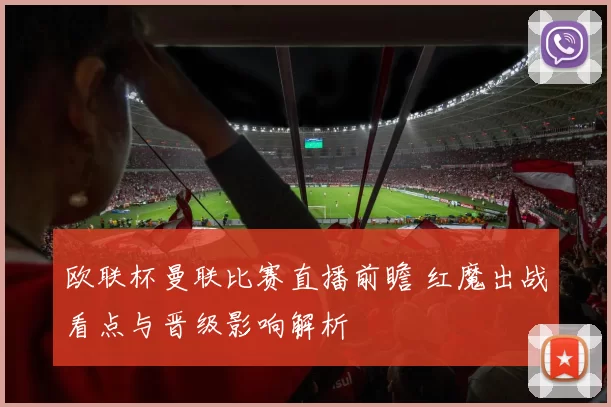 欧联杯曼联比赛直播前瞻 红魔出战看点与晋级影响解析