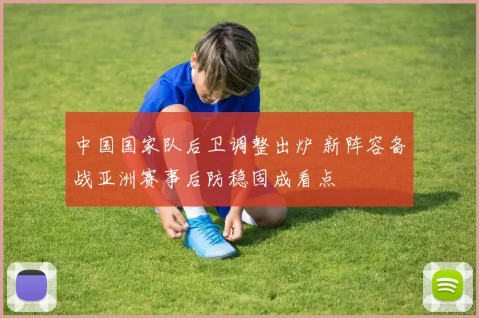 中国国家队后卫调整出炉 新阵容备战亚洲赛事后防稳固成看点