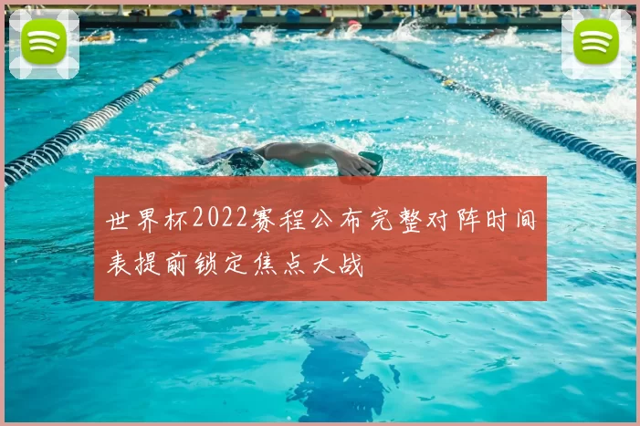 世界杯2022赛程公布完整对阵时间表提前锁定焦点大战