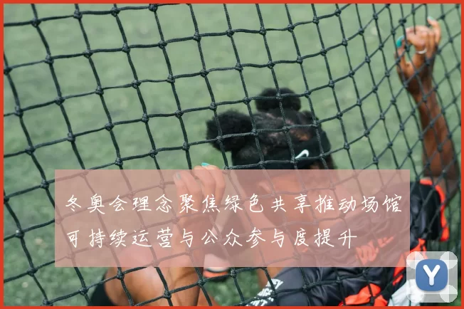 冬奥会理念聚焦绿色共享推动场馆可持续运营与公众参与度提升