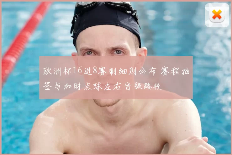 欧洲杯16进8赛制细则公布 赛程抽签与加时点球左右晋级路径