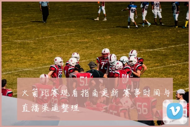 火箭比赛观看指南更新 赛事时间与直播渠道整理