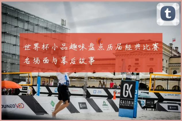 世界杯小品趣味盘点历届经典比赛名场面与幕后故事