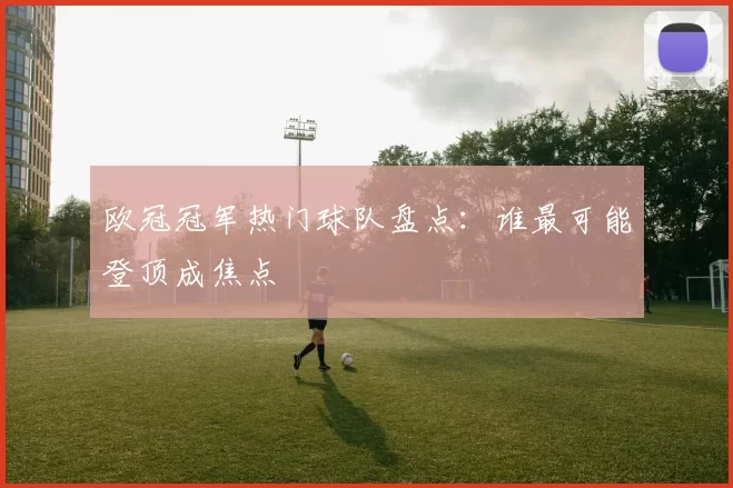 欧冠冠军热门球队盘点：谁最可能登顶成焦点