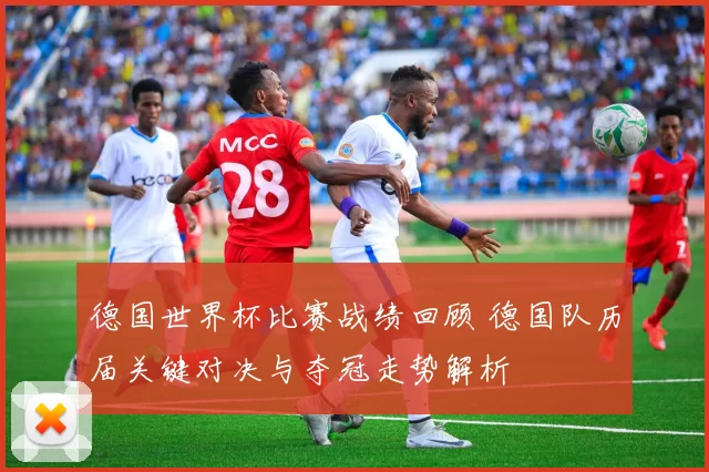 德国世界杯比赛战绩回顾 德国队历届关键对决与夺冠走势解析