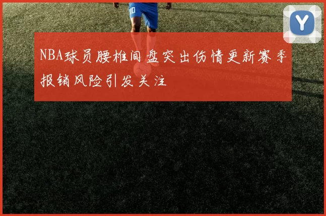 NBA球员腰椎间盘突出伤情更新赛季报销风险引发关注