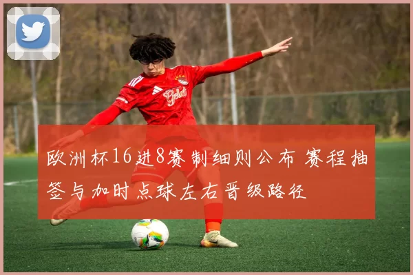 欧洲杯16进8赛制细则公布 赛程抽签与加时点球左右晋级路径