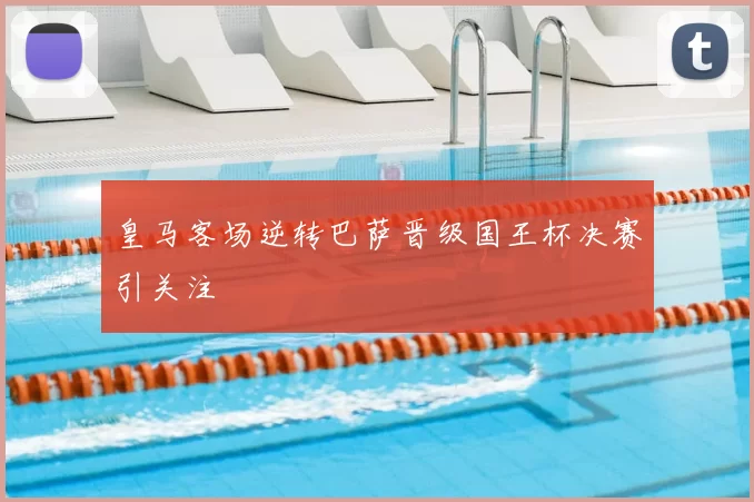 皇马客场逆转巴萨晋级国王杯决赛引关注