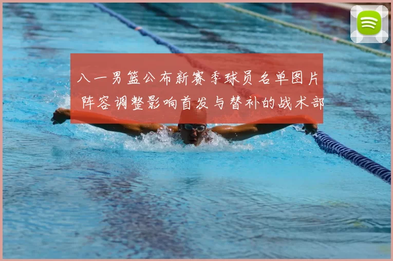 八一男篮公布新赛季球员名单图片 阵容调整影响首发与替补的战术部署