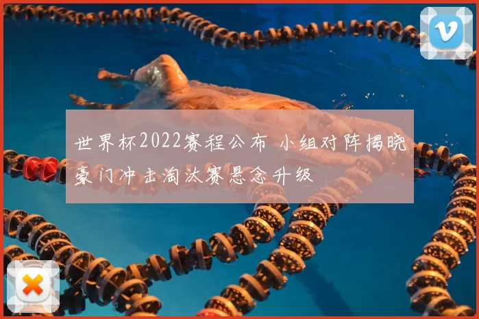 世界杯2022赛程公布 小组对阵揭晓豪门冲击淘汰赛悬念升级