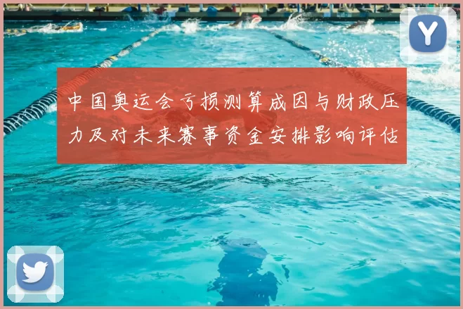 中国奥运会亏损测算成因与财政压力及对未来赛事资金安排影响评估
