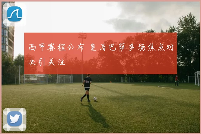 西甲赛程公布 皇马巴萨多场焦点对决引关注