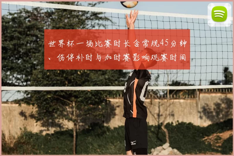 世界杯一场比赛时长含常规45分钟、伤停补时与加时赛影响观赛时间