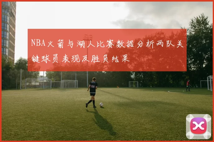 NBA火箭与湖人比赛数据分析两队关键球员表现及胜负结果