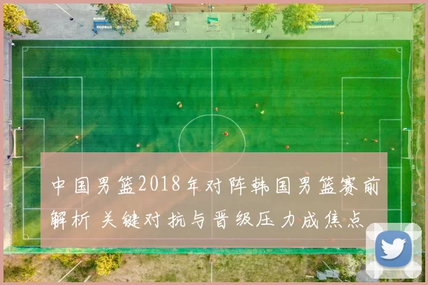 中国男篮2018年对阵韩国男篮赛前解析 关键对抗与晋级压力成焦点