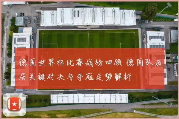 德国世界杯比赛战绩回顾 德国队历届关键对决与夺冠走势解析