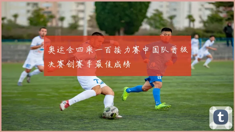 奥运会四乘一百接力赛中国队晋级决赛创赛季最佳成绩