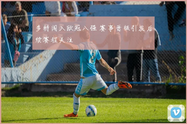 多特闯入欧冠八强 赛事晋级引发后续赛程关注