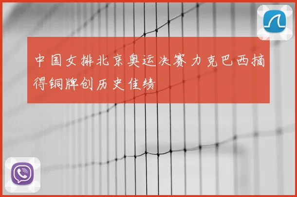 中国女排北京奥运决赛力克巴西摘得铜牌创历史佳绩