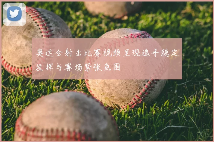 奥运会射击比赛视频呈现选手稳定发挥与赛场紧张氛围