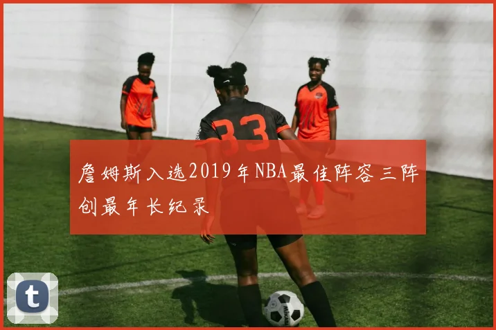 詹姆斯入选2019年NBA最佳阵容三阵创最年长纪录
